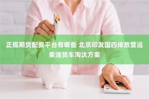 正规期货配资平台有哪些 北京印发国四排放营运柴油货车淘汰方案