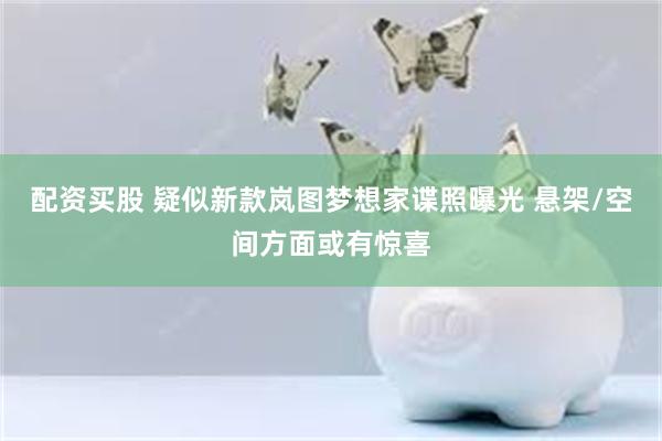 配资买股 疑似新款岚图梦想家谍照曝光 悬架/空间方面或有惊喜