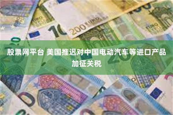 股票网平台 美国推迟对中国电动汽车等进口产品加征关税