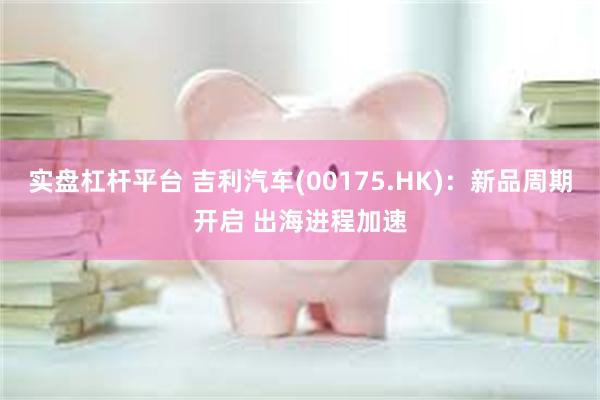 实盘杠杆平台 吉利汽车(00175.HK)：新品周期开启 出海进程加速