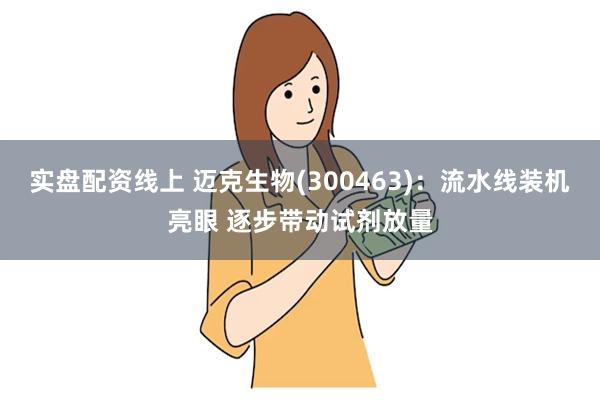 实盘配资线上 迈克生物(300463)：流水线装机亮眼 逐步带动试剂放量