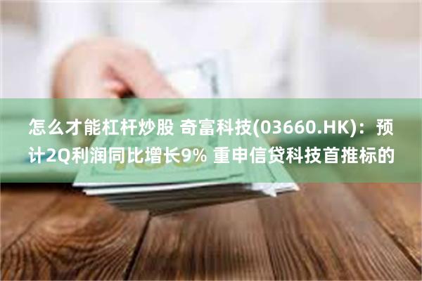 怎么才能杠杆炒股 奇富科技(03660.HK)：预计2Q利润同比增长9% 重申信贷科技首推标的