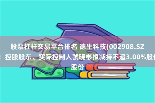 股票杠杆交易平台排名 德生科技(002908.SZ)：控股股东、实际控制人虢晓彬拟减持不超3.00%股份