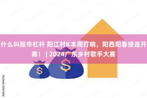 什么叫股市杠杆 阳江村K本周打响，阳西阳春接连开赛！ | 2024广东乡村歌手大赛