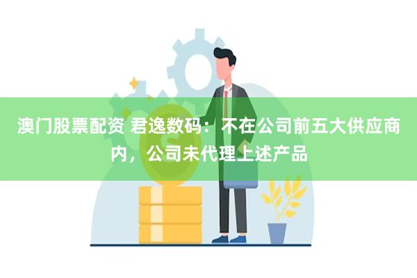 澳门股票配资 君逸数码：不在公司前五大供应商内，公司未代理上述产品