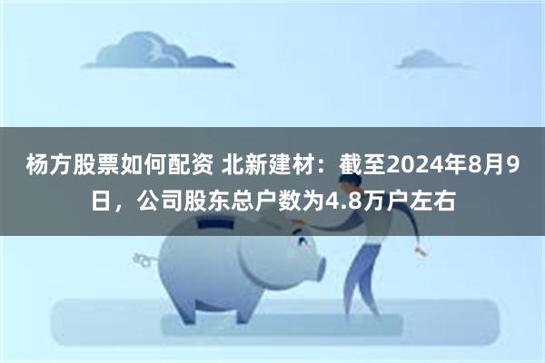 杨方股票如何配资 北新建材：截至2024年8月9日，公司股东总户数为4.8万户左右