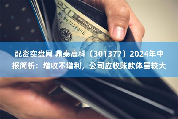 配资实盘网 鼎泰高科（301377）2024年中报简析：增收不增利，公司应收账款体量较大