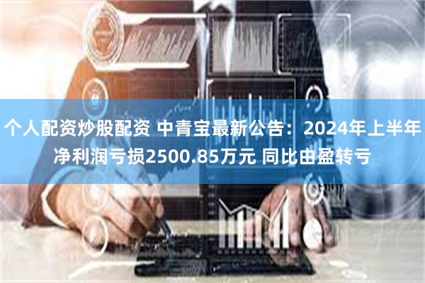 个人配资炒股配资 中青宝最新公告：2024年上半年净利润亏损2500.85万元 同比由盈转亏