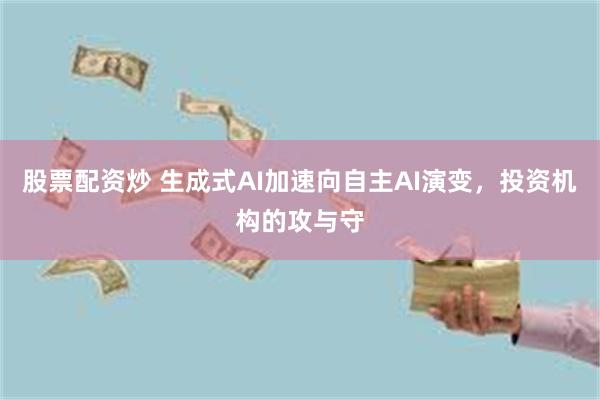 股票配资炒 生成式AI加速向自主AI演变，投资机构的攻与守