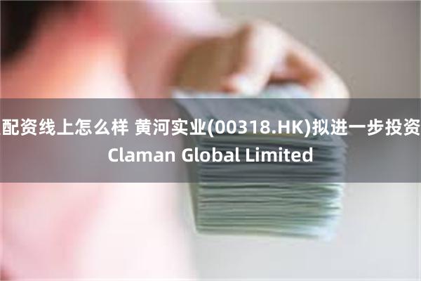 爱配资线上怎么样 黄河实业(00318.HK)拟进一步投资于Claman Global Limited