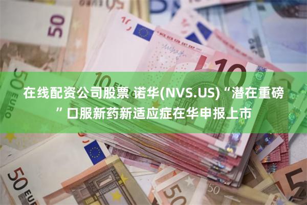 在线配资公司股票 诺华(NVS.US)“潜在重磅”口服新药新适应症在华申报上市