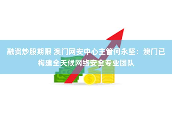 融资炒股期限 澳门网安中心主管何永坚：澳门已构建全天候网络安全专业团队