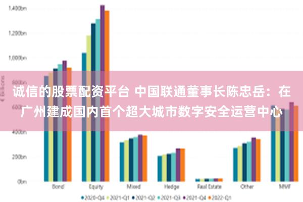 诚信的股票配资平台 中国联通董事长陈忠岳：在广州建成国内首个超大城市数字安全运营中心