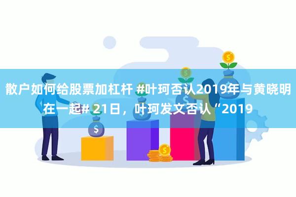 散户如何给股票加杠杆 #叶珂否认2019年与黄晓明在一起# 21日，叶珂发文否认“2019