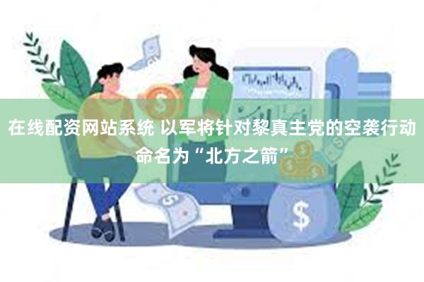 在线配资网站系统 以军将针对黎真主党的空袭行动命名为“北方之箭”