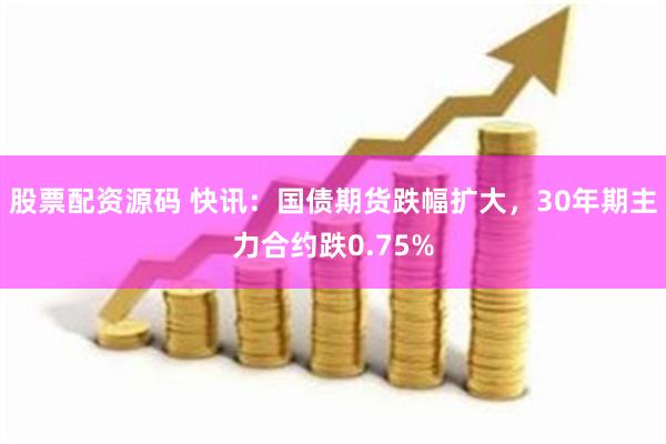 股票配资源码 快讯：国债期货跌幅扩大，30年期主力合约跌0.75%