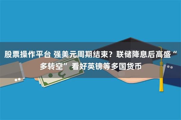 股票操作平台 强美元周期结束？联储降息后高盛“多转空” 看好英镑等多国货币