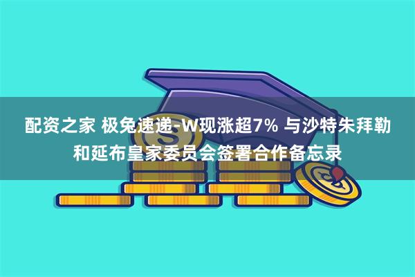 配资之家 极兔速递-W现涨超7% 与沙特朱拜勒和延布皇家委员会签署合作备忘录