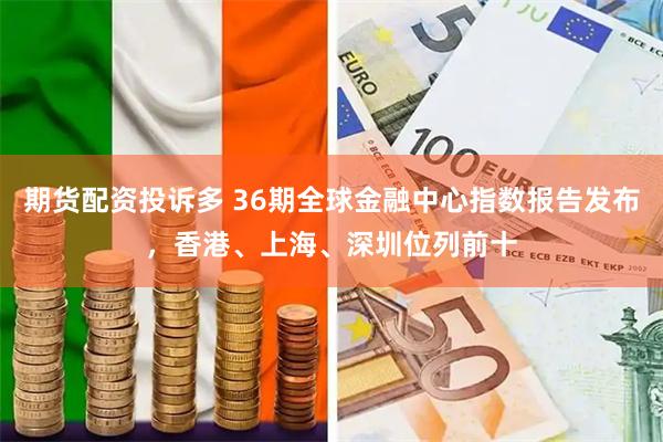 期货配资投诉多 36期全球金融中心指数报告发布，香港、上海、深圳位列前十