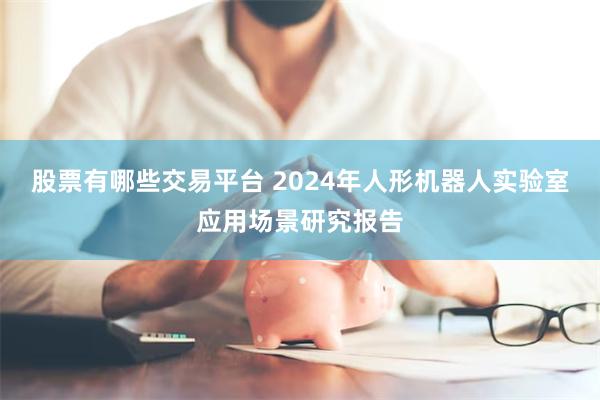 股票有哪些交易平台 2024年人形机器人实验室应用场景研究报告