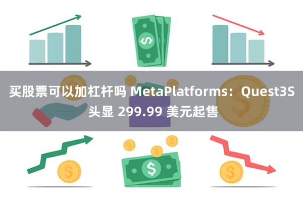 买股票可以加杠杆吗 MetaPlatforms：Quest3S 头显 299.99 美元起售