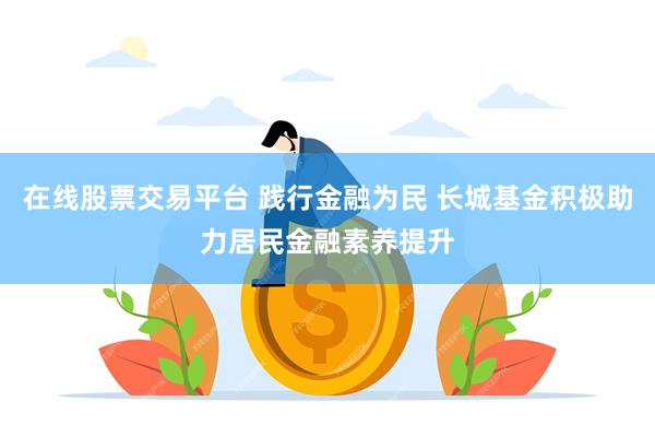 在线股票交易平台 践行金融为民 长城基金积极助力居民金融素养提升