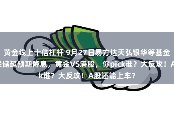 黄金线上十倍杠杆 9月27日易方达天弘银华等基金大咖说：美联储超预期降息，黄金VS港股，你pick谁？大反攻！A股还能上车？