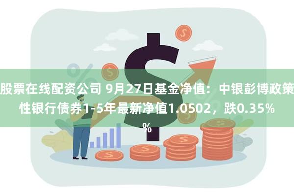 股票在线配资公司 9月27日基金净值：中银彭博政策性银行债券1-5年最新净值1.0502，跌0.35%