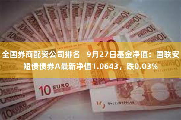 全国券商配资公司排名   9月27日基金净值：国联安短债债券A最新净值1.0643，跌0.03%