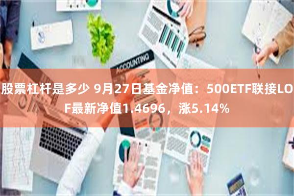 股票杠杆是多少 9月27日基金净值：500ETF联接LOF最新净值1.4696，涨5.14%