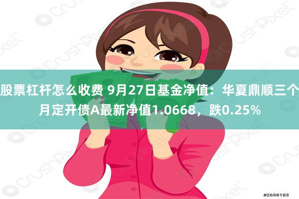 股票杠杆怎么收费 9月27日基金净值：华夏鼎顺三个月定开债A最新净值1.0668，跌0.25%