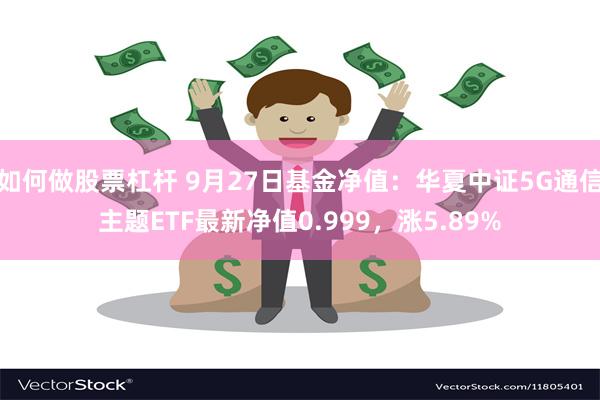 如何做股票杠杆 9月27日基金净值：华夏中证5G通信主题ETF最新净值0.999，涨5.89%