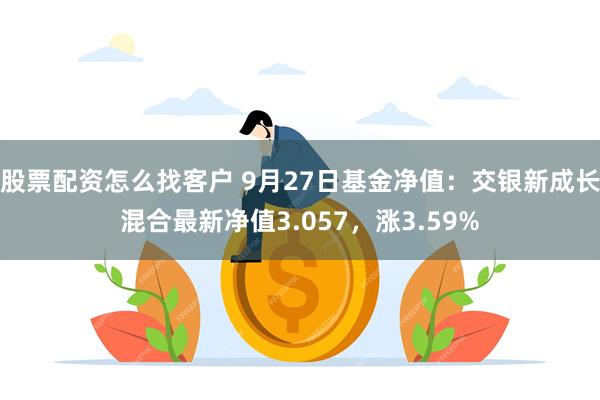 股票配资怎么找客户 9月27日基金净值：交银新成长混合最新净值3.057，涨3.59%