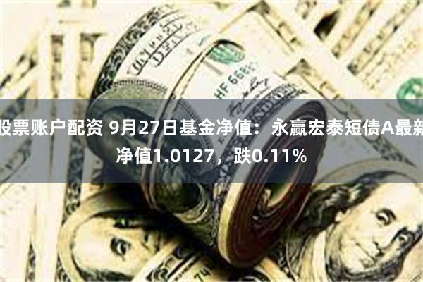 股票账户配资 9月27日基金净值：永赢宏泰短债A最新净值1.0127，跌0.11%