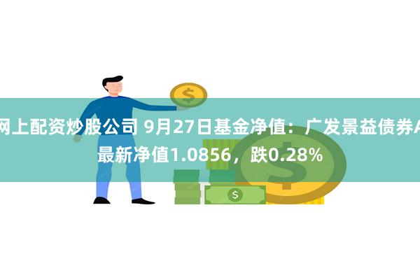 网上配资炒股公司 9月27日基金净值：广发景益债券A最新净值1.0856，跌0.28%