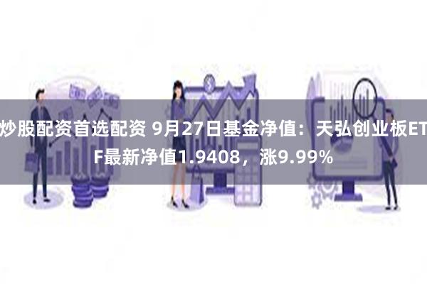 炒股配资首选配资 9月27日基金净值：天弘创业板ETF最新净值1.9408，涨9.99%