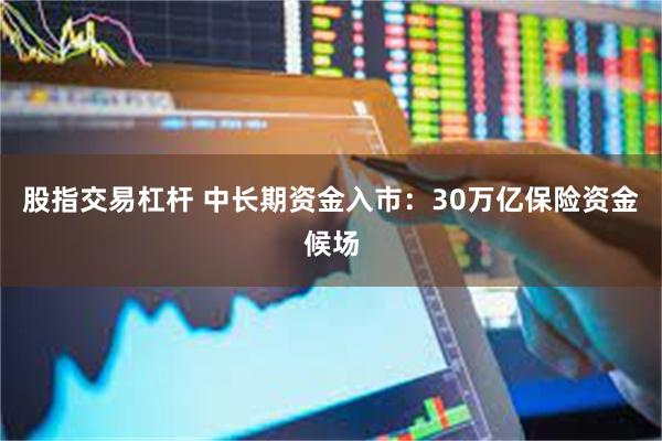 股指交易杠杆 中长期资金入市：30万亿保险资金候场