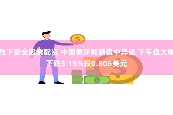 线下安全股票配资 中国循环能源盘中异动 下午盘大幅下跌5.15%报0.806美元