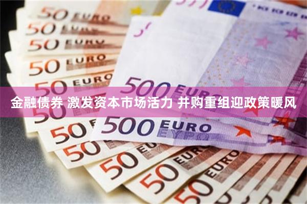 金融债券 激发资本市场活力 并购重组迎政策暖风