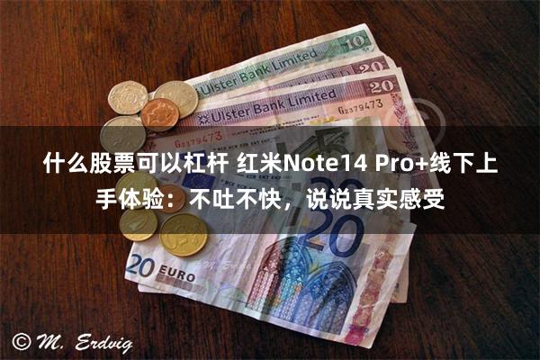 什么股票可以杠杆 红米Note14 Pro+线下上手体验：不吐不快，说说真实感受