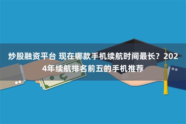 炒股融资平台 现在哪款手机续航时间最长？2024年续航排名前五的手机推荐