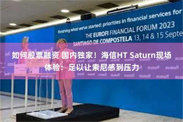 如何股票融资 国内独家！海信HT Saturn现场体验：足以让索尼感到压力