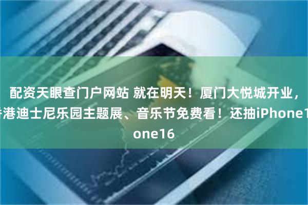 配资天眼查门户网站 就在明天！厦门大悦城开业，香港迪士尼乐园主题展、音乐节免费看！还抽iPhone16