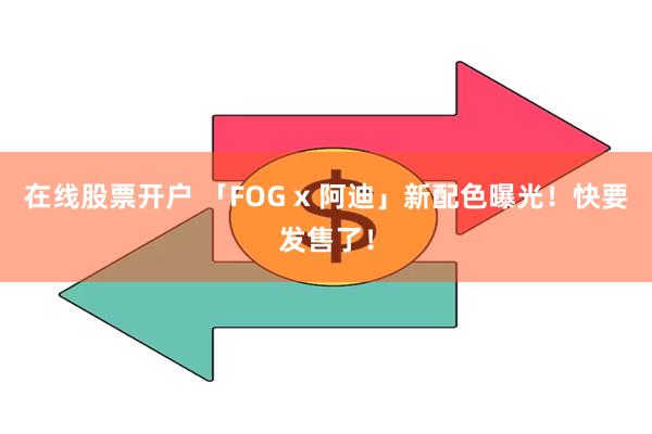 在线股票开户 「FOG x 阿迪」新配色曝光！快要发售了！