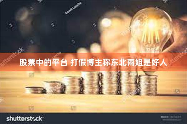 股票中的平台 打假博主称东北雨姐是好人