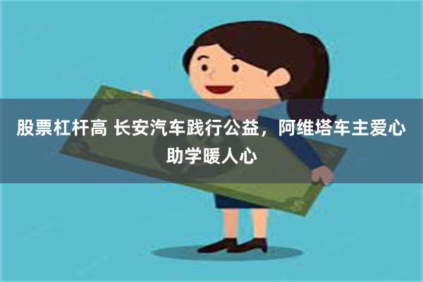 股票杠杆高 长安汽车践行公益，阿维塔车主爱心助学暖人心