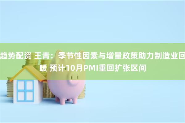 趋势配资 王青：季节性因素与增量政策助力制造业回暖 预计10月PMI重回扩张区间