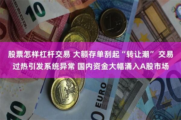 股票怎样杠杆交易 大额存单刮起“转让潮” 交易过热引发系统异常 国内资金大幅涌入A股市场