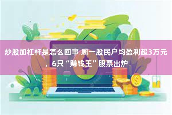 炒股加杠杆是怎么回事 周一股民户均盈利超3万元，6只“赚钱王”股票出炉