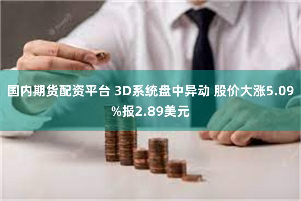 国内期货配资平台 3D系统盘中异动 股价大涨5.09%报2.89美元